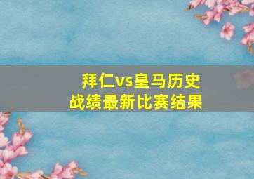 拜仁vs皇马历史战绩最新比赛结果