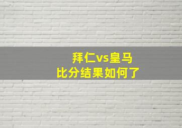 拜仁vs皇马比分结果如何了