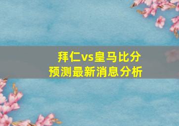 拜仁vs皇马比分预测最新消息分析