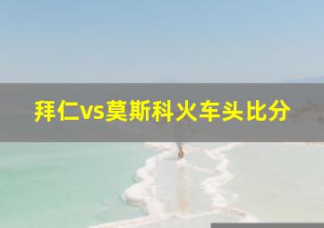 拜仁vs莫斯科火车头比分