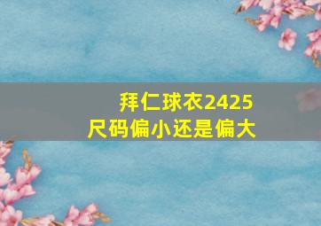 拜仁球衣2425尺码偏小还是偏大