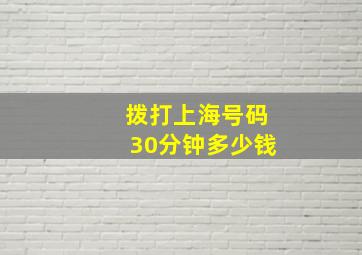 拨打上海号码30分钟多少钱