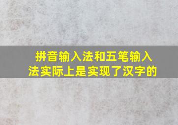 拼音输入法和五笔输入法实际上是实现了汉字的