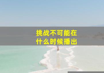 挑战不可能在什么时候播出