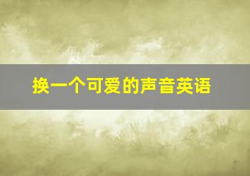 换一个可爱的声音英语