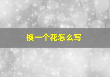 换一个花怎么写