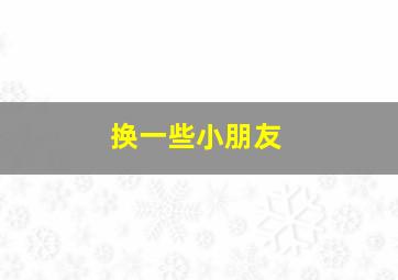 换一些小朋友