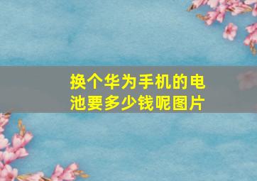 换个华为手机的电池要多少钱呢图片