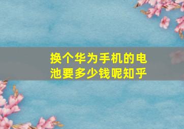 换个华为手机的电池要多少钱呢知乎