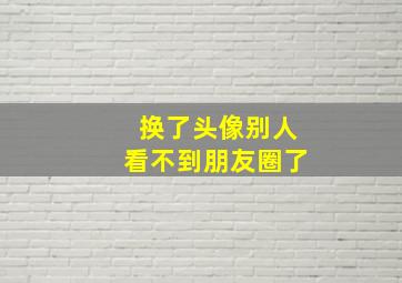 换了头像别人看不到朋友圈了