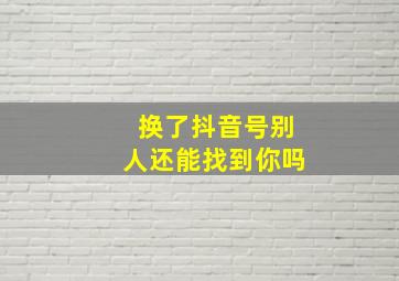 换了抖音号别人还能找到你吗