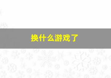 换什么游戏了