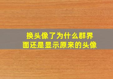 换头像了为什么群界面还是显示原来的头像