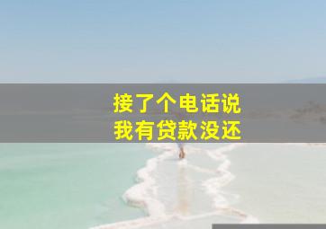 接了个电话说我有贷款没还