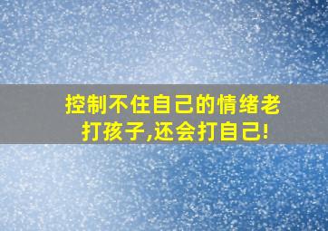 控制不住自己的情绪老打孩子,还会打自己!