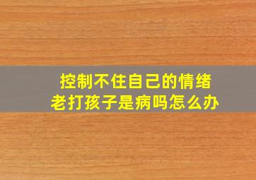 控制不住自己的情绪老打孩子是病吗怎么办