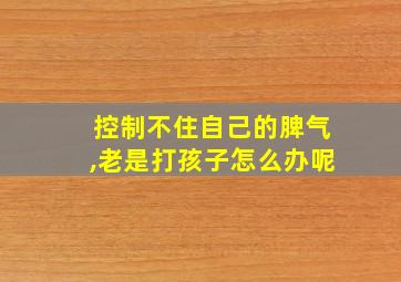 控制不住自己的脾气,老是打孩子怎么办呢