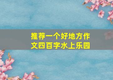 推荐一个好地方作文四百字水上乐园