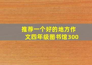 推荐一个好的地方作文四年级图书馆300