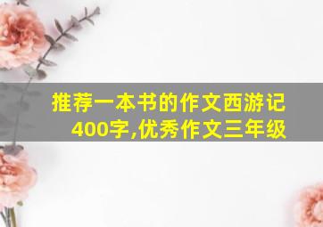 推荐一本书的作文西游记400字,优秀作文三年级