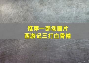 推荐一部动画片西游记三打白骨精