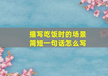 描写吃饭时的场景简短一句话怎么写