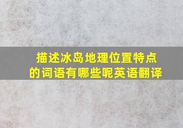 描述冰岛地理位置特点的词语有哪些呢英语翻译