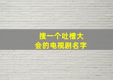 搜一个吐槽大会的电视剧名字