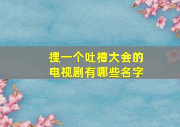 搜一个吐槽大会的电视剧有哪些名字