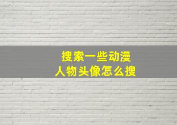 搜索一些动漫人物头像怎么搜