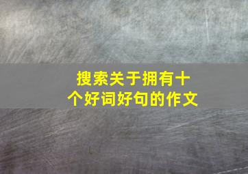 搜索关于拥有十个好词好句的作文