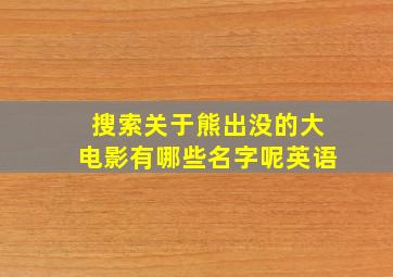 搜索关于熊出没的大电影有哪些名字呢英语