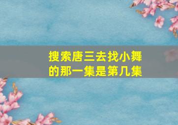 搜索唐三去找小舞的那一集是第几集