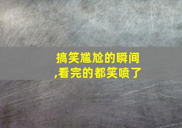 搞笑尴尬的瞬间,看完的都笑喷了