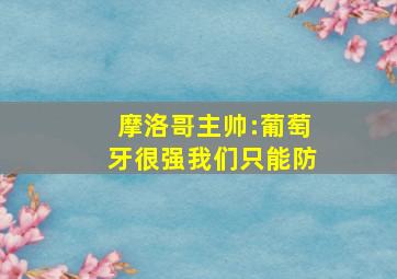 摩洛哥主帅:葡萄牙很强我们只能防