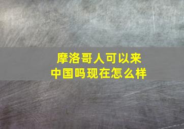 摩洛哥人可以来中国吗现在怎么样