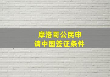 摩洛哥公民申请中国签证条件