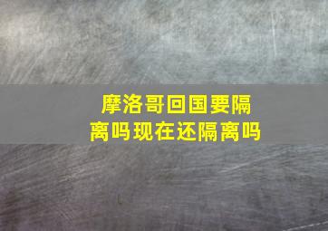 摩洛哥回国要隔离吗现在还隔离吗