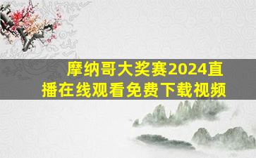 摩纳哥大奖赛2024直播在线观看免费下载视频