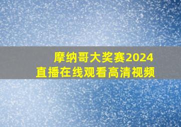 摩纳哥大奖赛2024直播在线观看高清视频