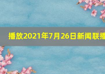 播放2021年7月26日新闻联播