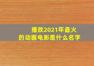 播放2021年最火的动画电影是什么名字