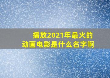 播放2021年最火的动画电影是什么名字啊