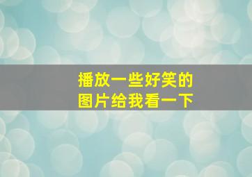 播放一些好笑的图片给我看一下