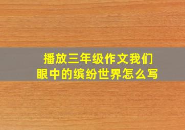 播放三年级作文我们眼中的缤纷世界怎么写