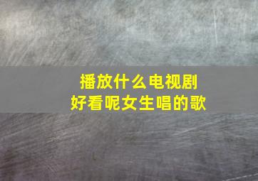 播放什么电视剧好看呢女生唱的歌