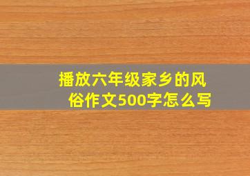 播放六年级家乡的风俗作文500字怎么写