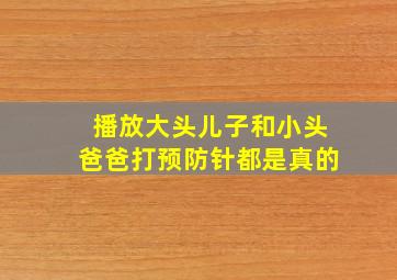 播放大头儿子和小头爸爸打预防针都是真的