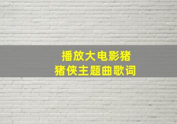 播放大电影猪猪侠主题曲歌词