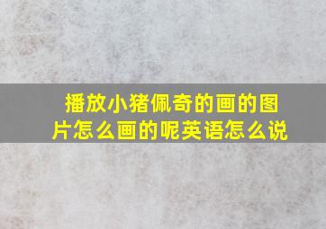 播放小猪佩奇的画的图片怎么画的呢英语怎么说